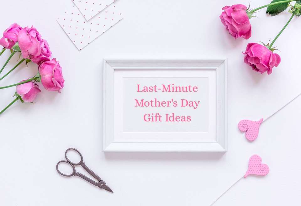 Last-Minute Mother’s Day Gift Ideas